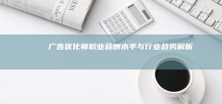 广告优化师职业薪酬水平与行业趋势解析