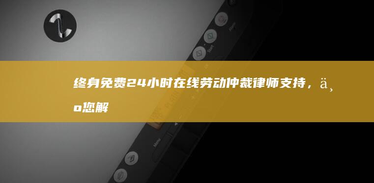 终身免费 24 小时在线劳动仲裁律师支持，为您解决就业难题